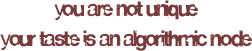 you are not unique / your taste is an algorithmic node
